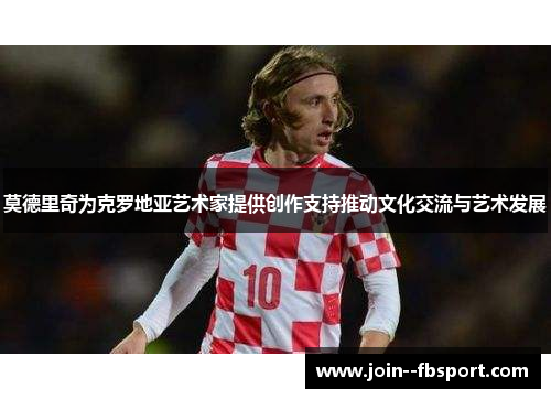 莫德里奇为克罗地亚艺术家提供创作支持推动文化交流与艺术发展 莫德里奇为克罗地亚艺术家提供创作支持推动文化交流与艺术发展