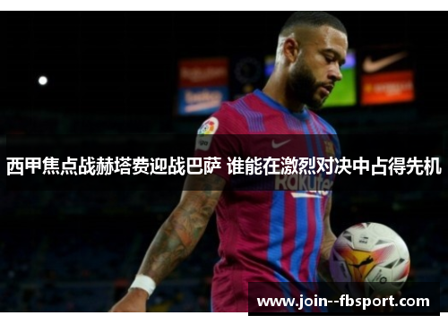 西甲焦点战赫塔费迎战巴萨 谁能在激烈对决中占得先机