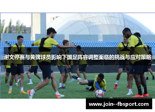 谢文停赛与黄牌球员影响下国足阵容调整面临的挑战与应对策略 谢文停赛与黄牌球员影响下国足阵容调整面临的挑战与应对策略