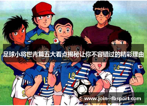 足球小将世青篇五大看点揭秘让你不容错过的精彩理由