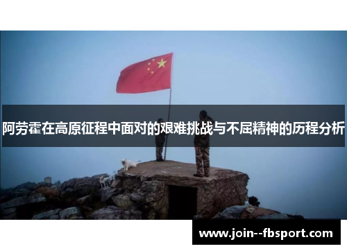 阿劳霍在高原征程中面对的艰难挑战与不屈精神的历程分析 阿劳霍在高原征程中面对的艰难挑战与不屈精神的历程分析
