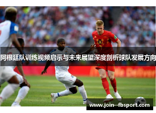 阿根廷队训练视频启示与未来展望深度剖析球队发展方向