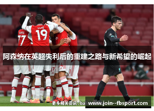阿森纳在英超失利后的重建之路与新希望的崛起 阿森纳在英超失利后的重建之路与新希望的崛起
