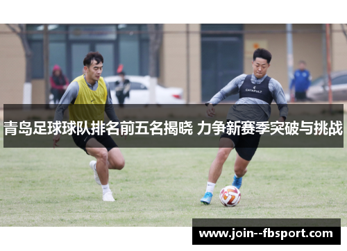 青岛足球球队排名前五名揭晓 力争新赛季突破与挑战 青岛足球球队排名前五名揭晓 力争新赛季突破与挑战