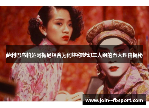 萨利巴乌帕楚阿梅尼组合为何堪称梦幻三人组的五大理由揭秘