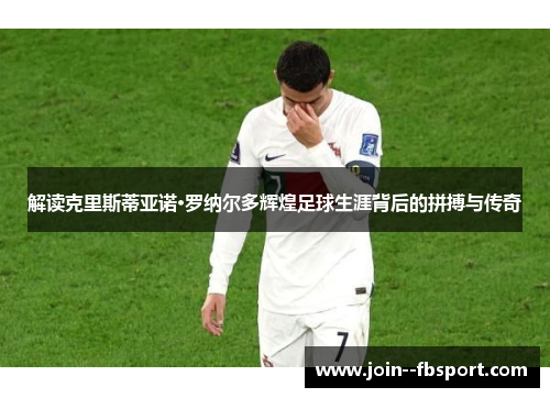 解读克里斯蒂亚诺·罗纳尔多辉煌足球生涯背后的拼搏与传奇 解读克里斯蒂亚诺·罗纳尔多辉煌足球生涯背后的拼搏与传奇