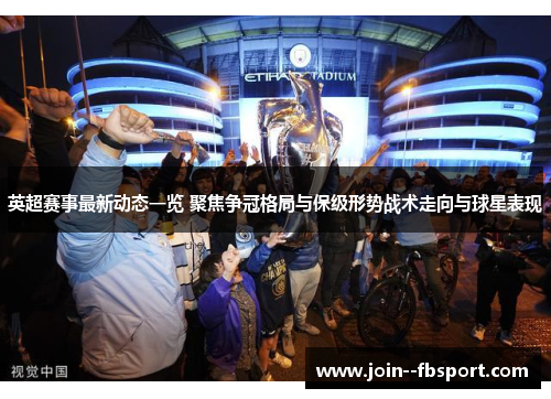 英超赛事最新动态一览 聚焦争冠格局与保级形势战术走向与球星表现 英超赛事最新动态一览 聚焦争冠格局与保级形势战术走向与球星表现