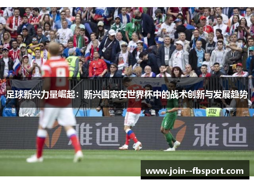 足球新兴力量崛起:新兴国家在世界杯中的战术创新与发展趋势 足球新兴力量崛起:新兴国家在世界杯中的战术创新与发展趋势