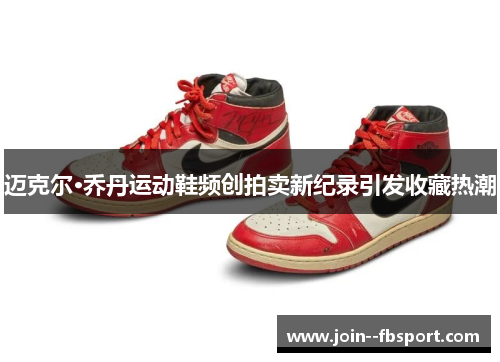 迈克尔·乔丹运动鞋频创拍卖新纪录引发收藏热潮