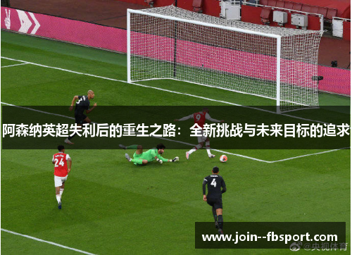 阿森纳英超失利后的重生之路：全新挑战与未来目标的追求