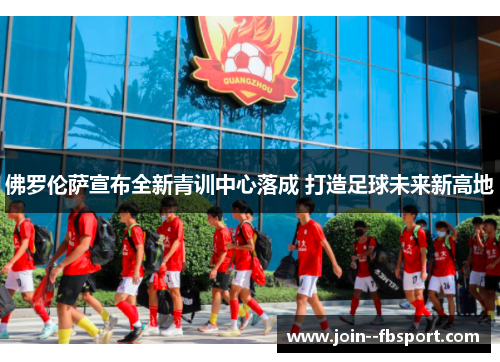 佛罗伦萨宣布全新青训中心落成 打造足球未来新高地
