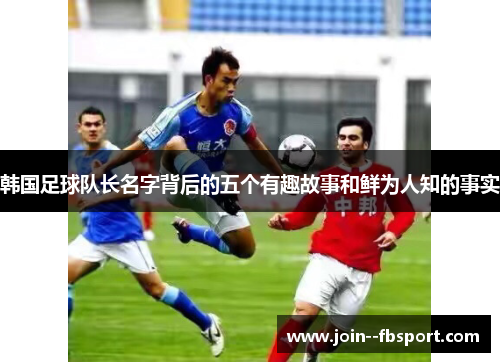 韩国足球队长名字背后的五个有趣故事和鲜为人知的事实