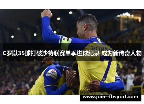 C罗以35球打破沙特联赛单季进球纪录 成为新传奇人物