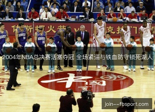 2004年NBA总决赛活塞夺冠 全场紧逼与铁血防守锁死湖人